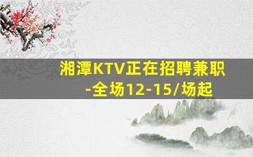 湘潭KTV正在招聘兼职-全场12-15/场起